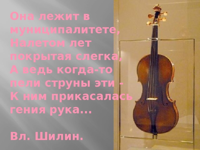   Она лежит в  муниципалитете,   Налетом лет  покрытая слегка,   А ведь когда-то  пели струны эти -  К ним прикасалась  гения рука...    Вл. Шилин.   