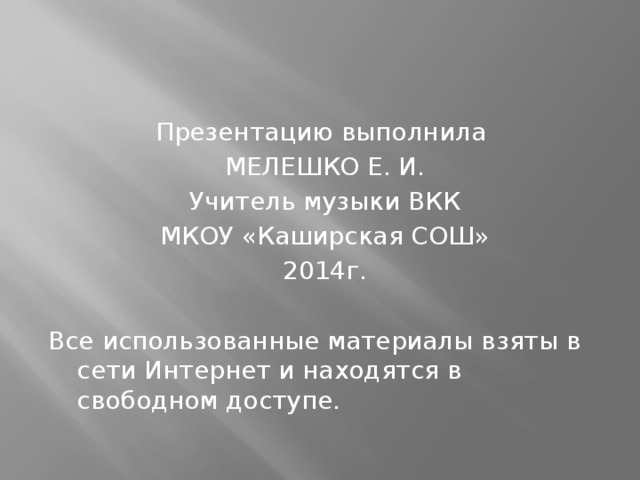 Презентацию выполнила МЕЛЕШКО Е. И. Учитель музыки ВКК МКОУ «Каширская СОШ» 2014г. Все использованные материалы взяты в сети Интернет и находятся в свободном доступе. 