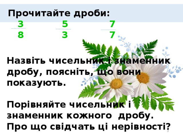 Прочитайте дроби:  3 5 7  8 3 7      Назвіть чисельник і знаменник дробу, поясніть, що вони показують.   Порівняйте чисельник і знаменник кожного дробу. Про що свідчать ці нерівності?  