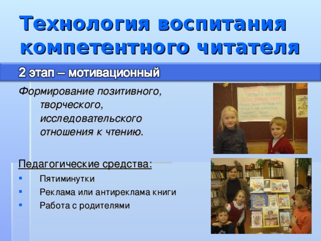 Технология воспитания компетентного читателя Формирование позитивного, творческого, исследовательского отношения к чтению.  Педагогические средства: Пятиминутки Реклама или антиреклама книги Работа с родителями 