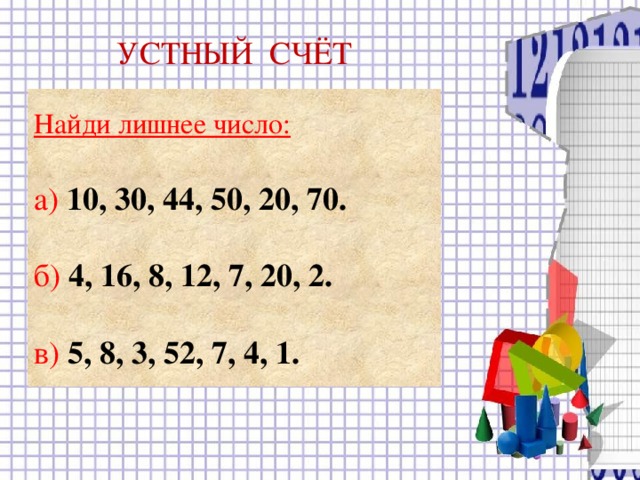 УСТНЫЙ СЧЁТ Найди лишнее число:  а) 10, 30, 44, 50, 20, 70.  б) 4, 16, 8, 12, 7, 20, 2.  в) 5, 8, 3, 52, 7, 4, 1.