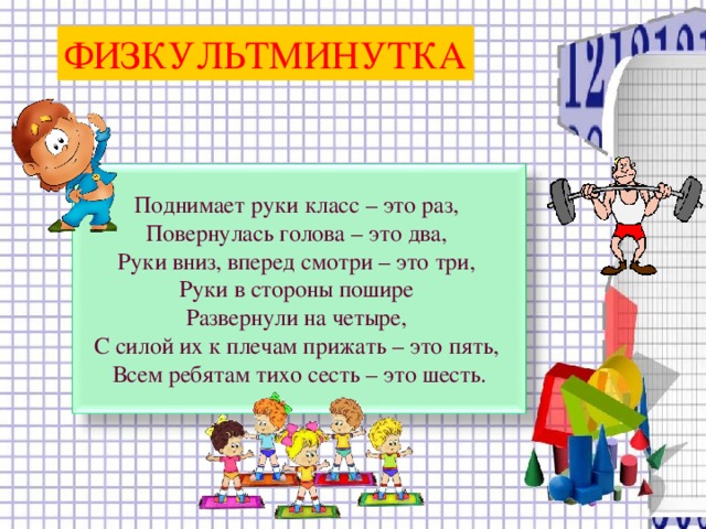 ФИЗКУЛЬТМИНУТКА   Поднимает руки класс – это раз, Повернулась голова – это два, Руки вниз, вперед смотри – это три, Руки в стороны пошире Развернули на четыре, С силой их к плечам прижать – это пять, Всем ребятам тихо сесть – это шесть.