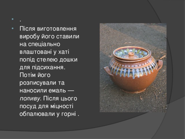 . Після виготовлення виробу його ставили на спеціально влаштовані у хаті попід стелею дошки для підсихання. Потім його розписували та наносили емаль — поливу. Після цього посуд для міцності обпалювали у горні .  