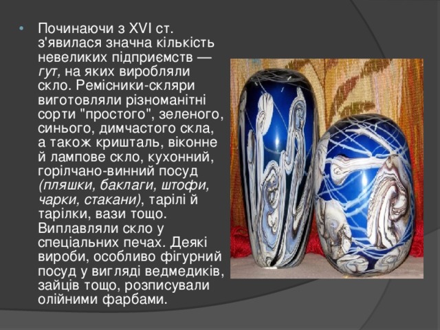 Починаючи з XVI ст. з'явилася значна кількість невеликих підприємств — гут, на яких виробляли скло. Ремісники-скляри виготовляли різноманітні сорти 