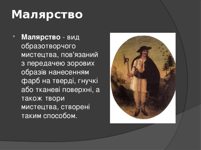 Малярство   Малярство - вид образотворчого мистецтва, пов'язаний з передачею зорових образів нанесенням фарб на тверді, гнучкі або тканеві поверхні, а також твори мистецтва, створені таким способом. 