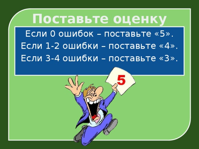 Поставьте оценку Если 0 ошибок – поставьте «5». Если 1-2 ошибки – поставьте «4». Если 3-4 ошибки – поставьте «3».