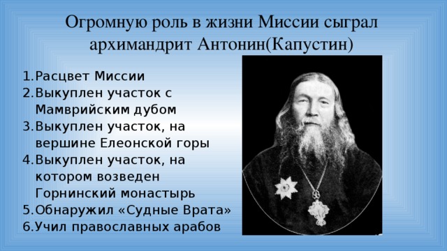 Огромную роль в жизни Миссии сыграл архимандрит Антонин(Капустин) Расцвет Миссии Выкуплен участок с Мамврийским дубом Выкуплен участок, на вершине Елеонской горы Выкуплен участок, на котором возведен Горнинский монастырь Обнаружил «Судные Врата» Учил православных арабов 