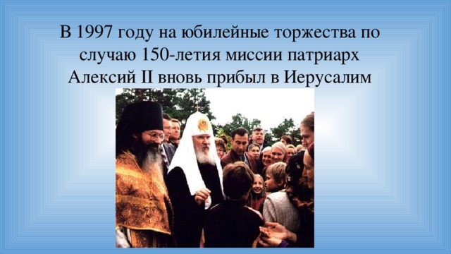 В 1997 году на юбилейные торжества по случаю 150-летия миссии патриарх Алексий II вновь прибыл в Иерусалим 