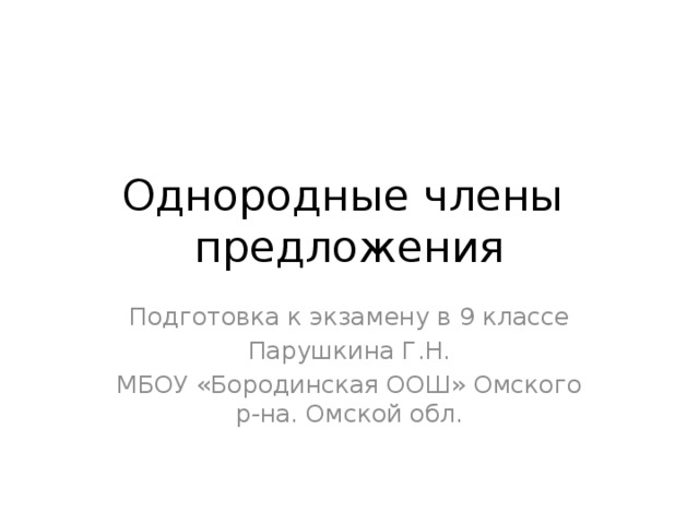 Однородные члены предложения Подготовка к экзамену в 9 классе Парушкина Г.Н. МБОУ «Бородинская ООШ» Омского р-на. Омской обл.