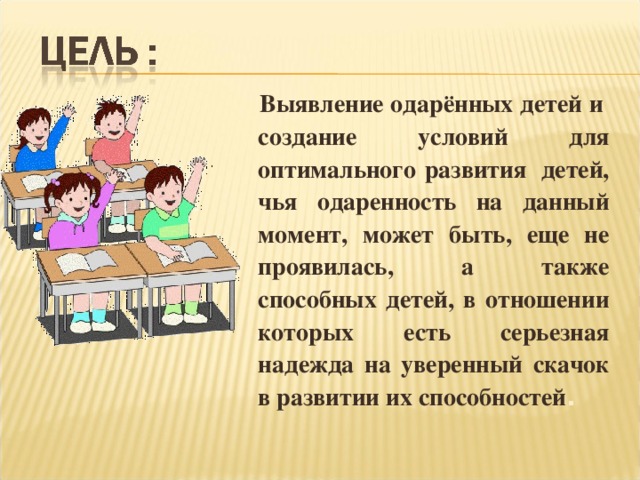 Выявление одарённых детей и  создание условий для оптимального развития  детей, чья одаренность на данный момент, может быть, еще не проявилась, а также способных детей, в отношении которых есть серьезная надежда на уверенный скачок в развитии их способностей . 