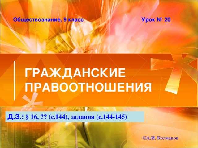 Обществознание, 9 класс Урок № 20 ГРАЖДАНСКИЕ ПРАВООТНОШЕНИЯ Д.З.: § 16, ?? (с.144), задания (с.144-145) © А.И. Колмаков 
