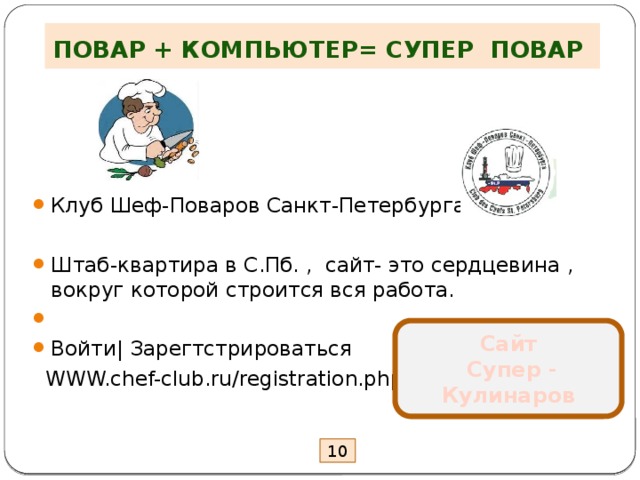 ПОВАР + КОМПЬЮТЕР= СУПЕР ПОВАР Клуб Шеф-Поваров Санкт-Петербурга Штаб-квартира в С.Пб. , сайт- это сердцевина , вокруг которой строится вся работа. Войти| Зарегтстрироваться  WWW.chef-club.ru/registration.php Сайт  Супер - Кулинаров 10 