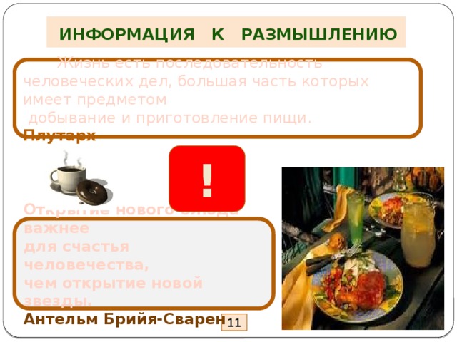  ИНФОРМАЦИЯ К РАЗМЫШЛЕНИЮ  Жизнь есть последовательность человеческих дел, большая часть которых имеет предметом  добывание и приготовление пищи. Плутарх ! Открытие нового блюда важнее для счастья человечества, чем открытие новой звезды. Антельм Брийя-Сварен 11  