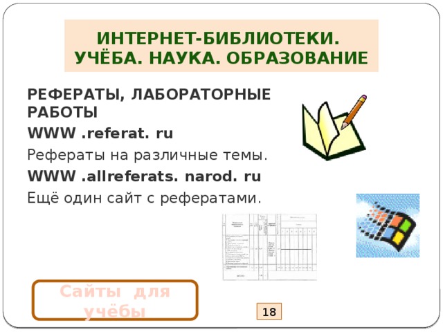 ИНТЕРНЕТ-БИБЛИОТЕКИ.  УЧЁБА. НАУКА. ОБРАЗОВАНИЕ РЕФЕРАТЫ, ЛАБОРАТОРНЫЕ РАБОТЫ WWW .referat. ru Рефераты на различные темы. WWW .allreferats. narod. ru Ещё один сайт с рефератами. Сайты для учёбы 18 