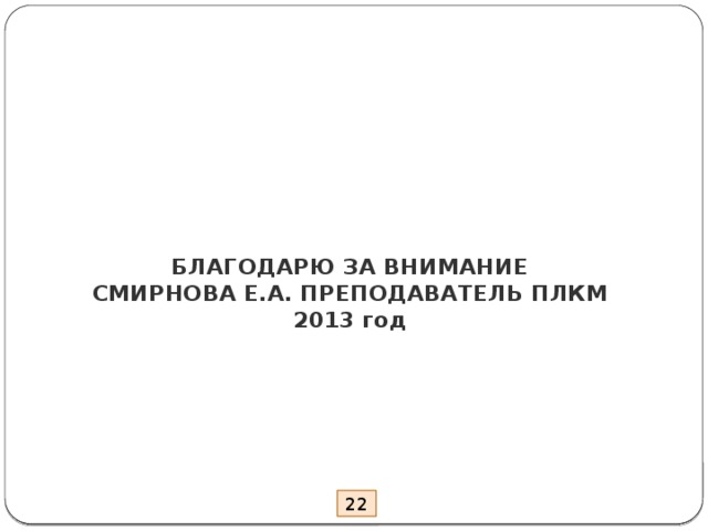 БЛАГОДАРЮ ЗА ВНИМАНИЕ  СМИРНОВА Е.А. ПРЕПОДАВАТЕЛЬ ПЛКМ  2013 год 22 