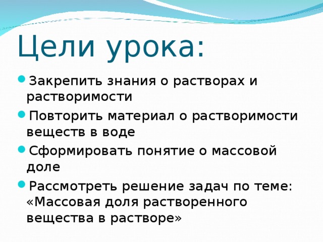 Цели урока: Закрепить знания о растворах и растворимости Повторить материал о растворимости веществ в воде Сформировать понятие о массовой доле Рассмотреть решение задач по теме: «Массовая доля растворенного вещества в растворе» 