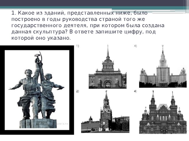 1. Какое из зданий, представленных ниже, было построено в годы руководства страной того же государственного деятеля, при котором была создана данная скульптура? В ответе запишите цифру, под которой оно указано. 