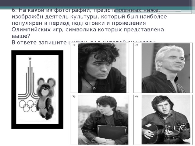 6. На какой из фотографий, представленных ниже, изображён деятель культуры, который был наиболее популярен в период подготовки и проведения Олимпийских игр, символика которых представлена выше?  В ответе запишите цифру, под которой он указан.   