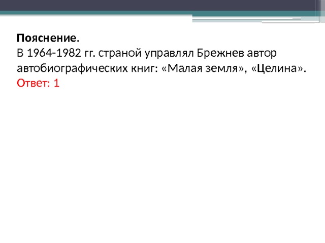 Пояснение. В 1964-1982 гг. страной управлял Брежнев автор автобиографических книг: «Малая земля», «Целина». Ответ: 1 