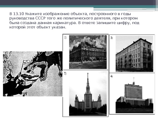 В 13.10 Укажите изображение объекта, построенного в годы руководства СССР того же политического деятеля, при котором была создана данная карикатура. В ответе запишите цифру, под которой этот объект указан.   