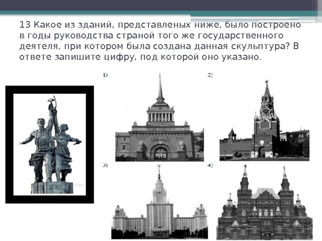13 Какое из зданий, представленых ниже, было построено в годы руководства страной того же государственного деятеля, при котором была создана данная скульптура? В ответе запишите цифру, под которой оно указано.   
