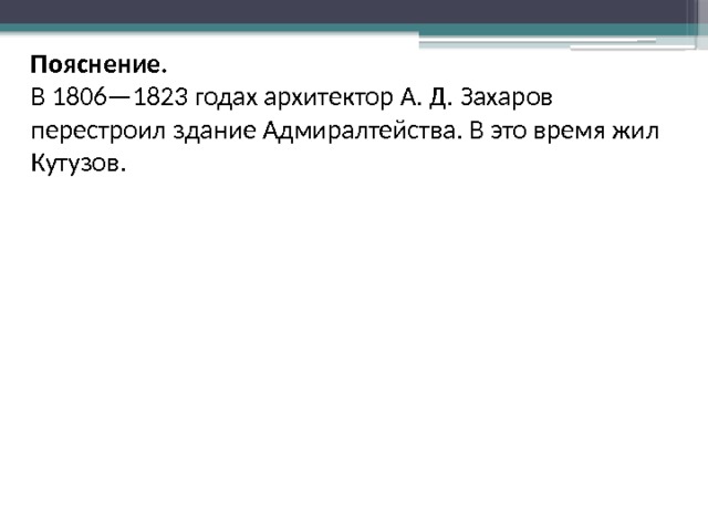 По­яс­не­ние. В 1806—1823 годах ар­хи­тек­тор А. Д. За­ха­ров пе­ре­стро­ил зда­ние Ад­ми­рал­тей­ства. В это время жил Ку­ту­зов. 