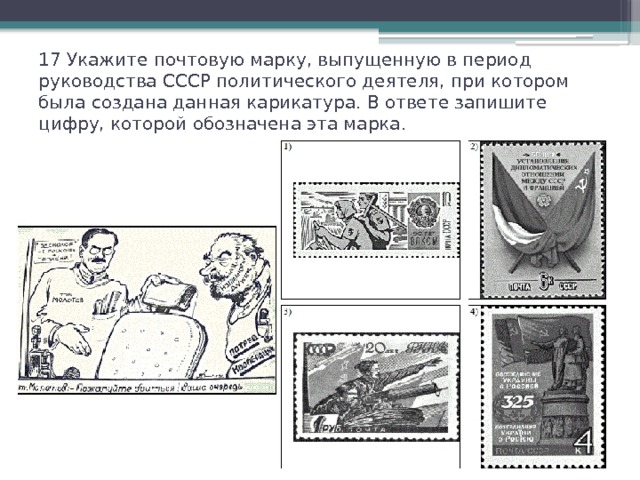 17 Укажите почтовую марку, выпущенную в период руководства СССР политического деятеля, при котором была создана данная карикатура. В ответе запишите цифру, которой обозначена эта марка. 