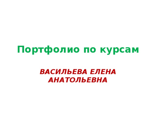 Портфолио по курсам ВАСИЛЬЕВА ЕЛЕНА АНАТОЛЬЕВНА 