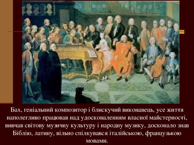 Бах, геніальний композитор і блискучий виконавець, усе жит­тя наполегливо працював над удосконаленням власної майстернос­ті, вивчав світову музичну культуру і народну музику, досконало знав Біблію, латину, вільно спілкувався італійською, французь­кою мовами. 