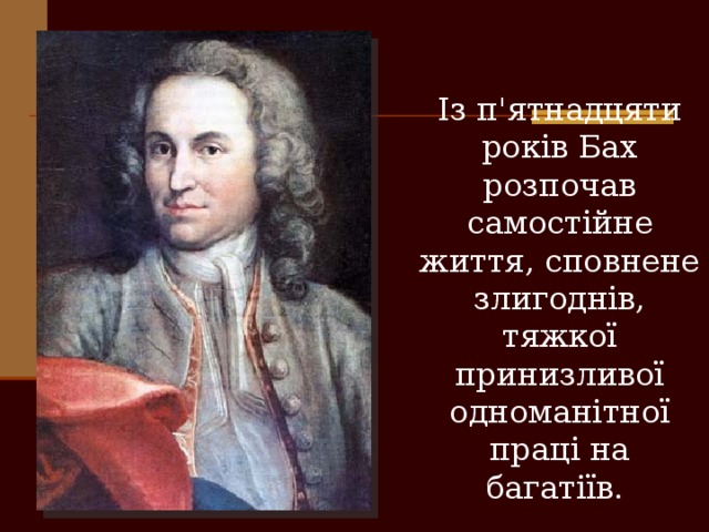 Із п'ятнадцяти років Бах розпочав самостійне життя, сповнене злигоднів, тяжкої принизливої одноманітної праці на багатіїв. 