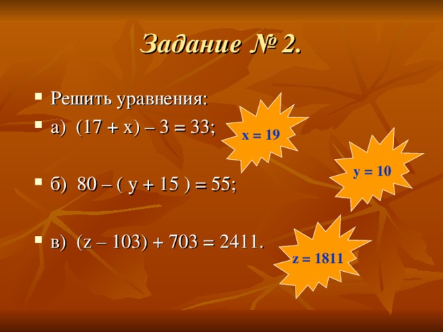 Задание № 2. Решить уравнения: а) (17 + х) – 3 = 33;  б) 80 – ( у + 15 ) = 55;  в)  ( z – 1 03 ) + 703 = 2411 . x = 19 y = 10 z = 1811 