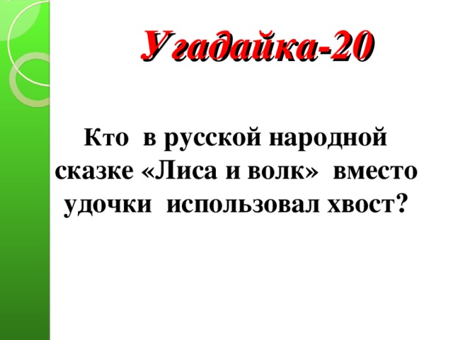 Угадайка-20  Кт о в русской народной сказке «Лиса и волк» вместо удочки использовал хвост?