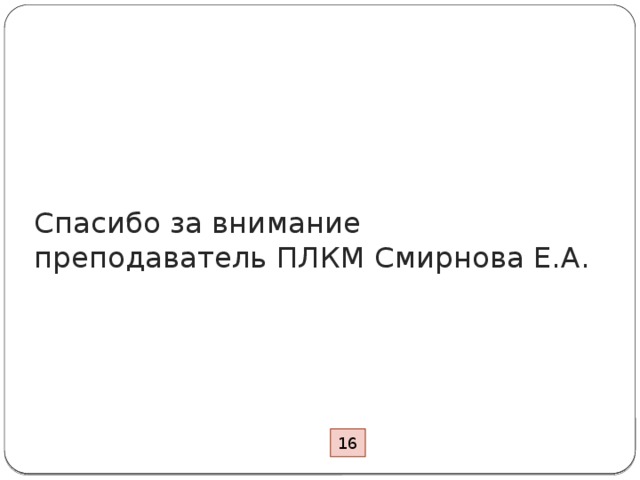 Спасибо за внимание  преподаватель ПЛКМ Смирнова Е.А. 16 