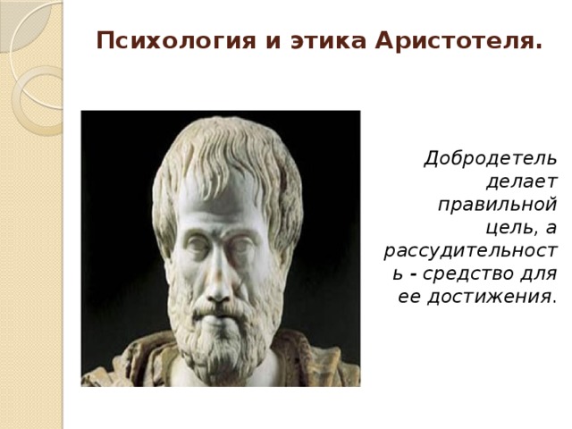 Психология и этика Аристотеля.      Добродетель делает правильной цель, а рассудительность - средство для ее достижения . 