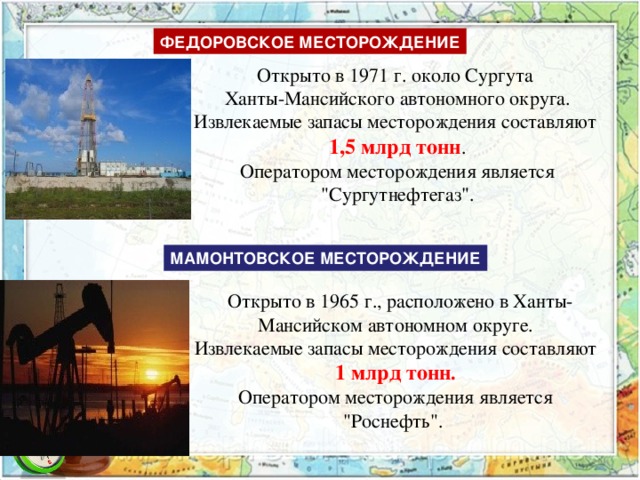 ФЕДОРОВСКОЕ МЕСТОРОЖДЕНИЕ Открыто в 1971 г. около Сургута Ханты-Мансийского автономного округа.  Извлекаемые запасы месторождения составляют 1,5 млрд тонн .  Оператором месторождения является 