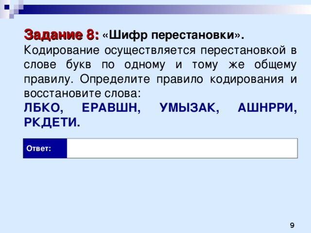 Задание 8:  «Шифр перестановки». Кодирование осуществляется перестановкой в слове букв по одному и тому же общему правилу. Определите правило кодирования и восстановите слова: ЛБКО, ЕРАВШН, УМЫЗАК, АШНРРИ, РКДЕТИ. Ответ: 