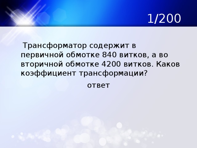 1/200  Трансформатор содержит в первичной обмотке 840 витков, а во вторичной обмотке 4200 витков. Каков коэффициент трансформации? ответ 