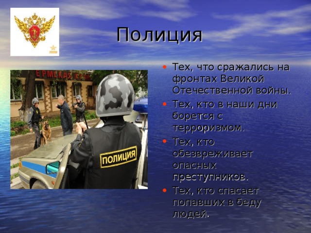  Полиция Тех, что сражались на фронтах Великой Отечественной войны. Тех, кто в наши дни борется с терроризмом. Тех, кто обезвреживает опасных преступников. Тех, кто спасает попавших в беду людей . 