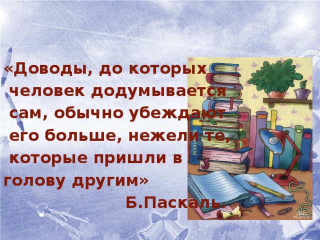 «Доводы, до которых  человек додумывается  сам, обычно убеждают  его больше, нежели те,  которые пришли в голову другим»  Б.Паскаль. 