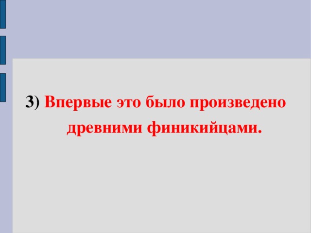 3) Впервые это было произведено  древними финикийцами.   