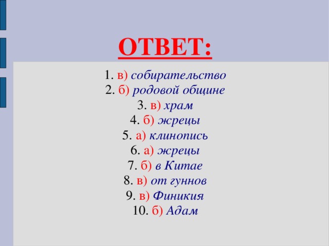 ОТВЕТ:  1. в) собирательство 2. б)  родовой общине 3. в)  храм 4. б) жрецы 5. а)  клинопись 6. а) жрецы 7. б)  в Китае 8. в)  от гуннов 9. в) Финикия 10. б) Адам 