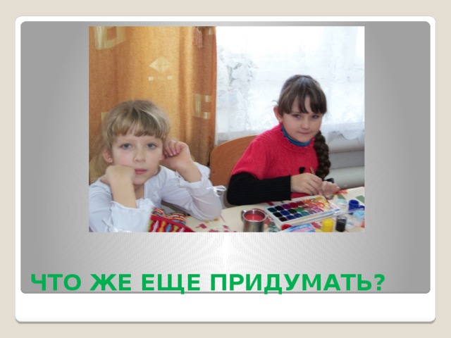 ЧТО ЖЕ ЕЩЕ ПРИДУМАТЬ? 