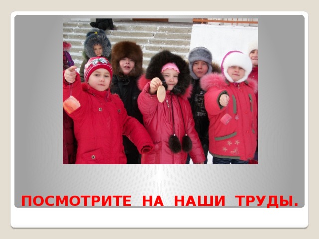 ПОСМОТРИТЕ НА НАШИ ТРУДЫ. 