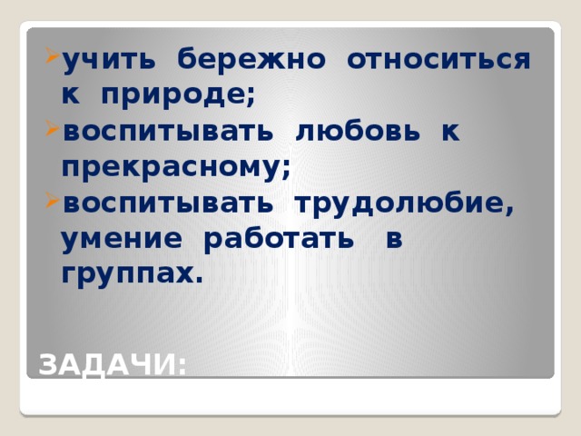 учить бережно относиться к природе; воспитывать любовь к прекрасному; воспитывать трудолюбие, умение работать в группах. ЗАДАЧИ: 