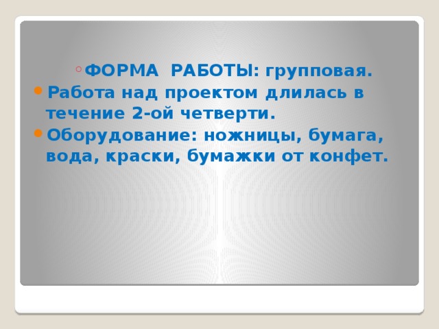 ФОРМА РАБОТЫ: групповая. ФОРМА РАБОТЫ: групповая. ФОРМА РАБОТЫ: групповая. ФОРМА РАБОТЫ: групповая. Работа над проектом длилась в течение 2-ой четверти. Оборудование: ножницы, бумага, вода, краски, бумажки от конфет. 