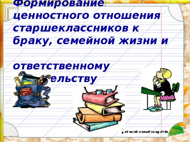  Формирование ценностного отношения старшеклассников к браку, семейной жизни и  ответственному родительству    