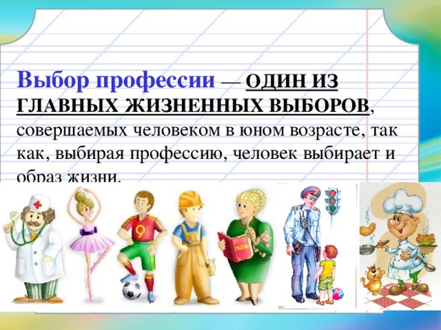 Выбор профессии — ОДИН ИЗ ГЛАВНЫХ ЖИЗНЕННЫХ ВЫБОРОВ , совершаемых человеком в юном возрасте, так как, выбирая профессию, человек выбирает и образ жизни. 