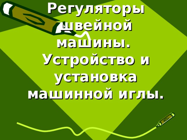Регуляторы швейной машины.  Устройство и установка машинной иглы. 