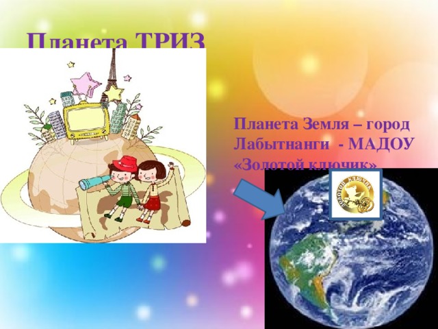 Планета ТРИЗ Планета Земля – город Лабытнанги - МАДОУ «Золотой ключик» 