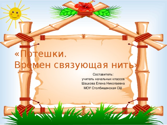   «Потешки.  Времен связующая нить»  Cоставитель:  учитель начальных классов  Шацкова Елена Николаевна  МОУ Столбищенская СШ   